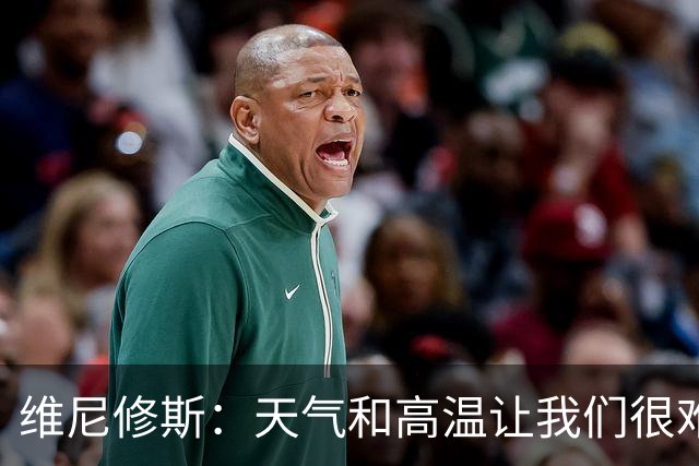 维尼修斯：天气和高温让我们很难保持节奏，但我们必须适应